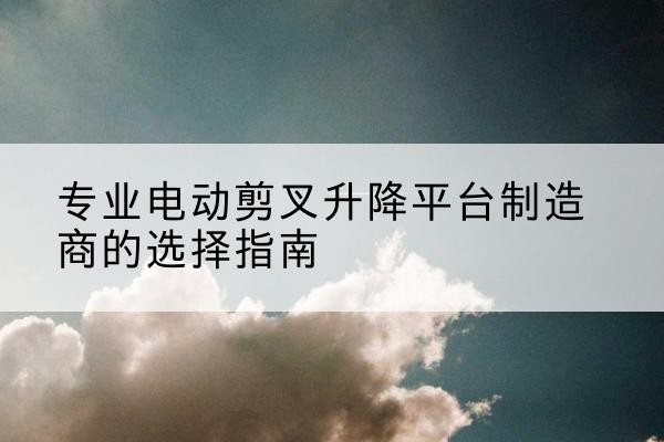 嘉禾电动剪叉升降平台厂家-专业电动剪叉升降平台制造商的选择指南