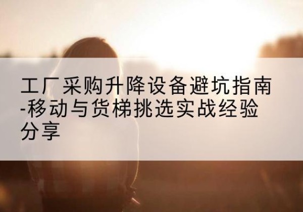 嘉禾移动式升降机怎么选-工厂采购升降设备避坑指南-移动与货梯挑选实战经验分享