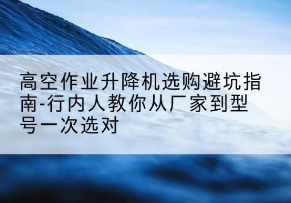 嘉禾升降平台厂家-高空作业升降机选购避坑指南-行内人教你从厂家到型号一次选对