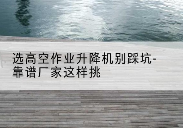 嘉禾剪叉式升降机厂家-选高空作业升降机别踩坑-靠谱厂家这样挑