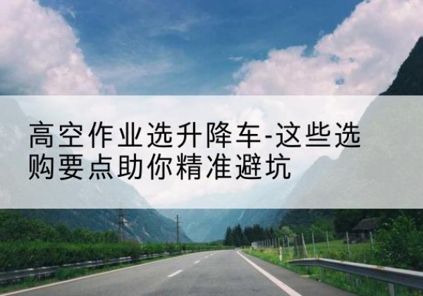 嘉禾升降车厂家-高空作业选升降车-这些选购要点助你*避坑