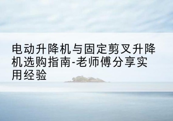 嘉禾电动升降机怎么选-电动升降机与固定剪叉升降机选购指南-老师傅分享实用经验