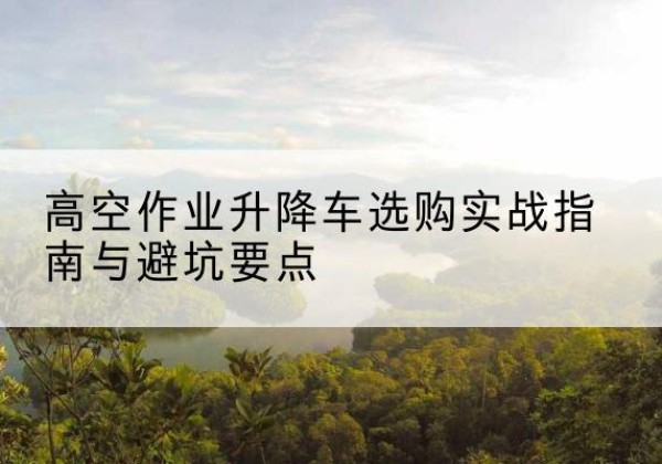嘉禾升降车怎么选-高空作业升降车选购实战指南与避坑要点