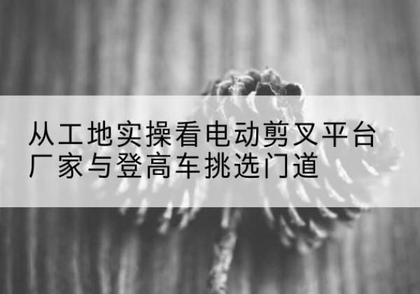 嘉禾电动剪叉升降平台厂家-从工地实操看电动剪叉平台厂家与登高车挑选门道