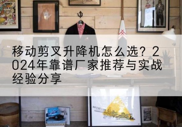 嘉禾升降平台厂家推荐-移动剪叉升降机怎么选？2024年靠谱厂家推荐与实战经验分享