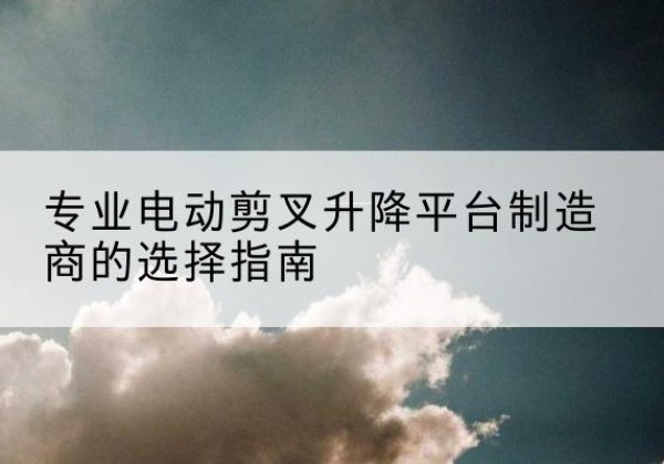 嘉禾电动剪叉升降平台厂家-专业电动剪叉升降平台制造商的选择指南