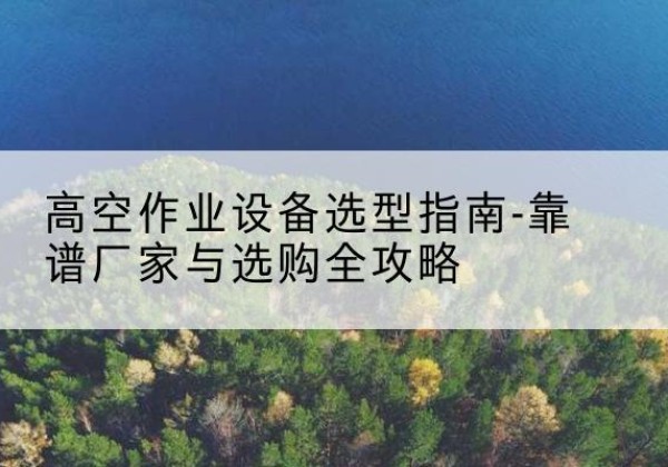 嘉禾升降车厂家-高空作业设备选型指南-靠谱厂家与选购全攻略