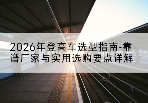 嘉禾登高车厂家推荐-2026年登高车选型指南-靠谱厂家与实用选购要点详解