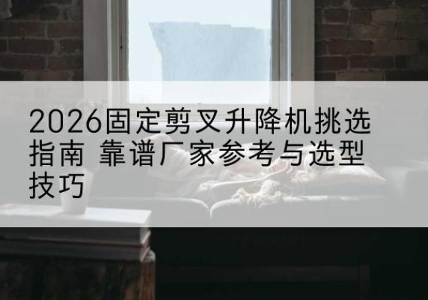 嘉禾固定剪叉升降机厂家推荐-2026固定剪叉升降机挑选指南 靠谱厂家参考与选型技巧